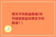 踝关节和膝盖酸痛(如何缓解膝盖和踝关节的酸痛？)
