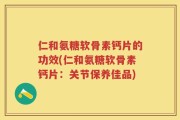 仁和氨糖软骨素钙片的功效(仁和氨糖软骨素钙片：关节保养佳品)