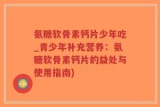 氨糖软骨素钙片少年吃_青少年补充营养：氨糖软骨素钙片的益处与使用指南)