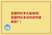 氨糖钙片多久能吸收(氨糖钙片多长时间可被吸收？)