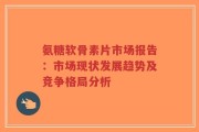 氨糖软骨素片市场报告：市场现状发展趋势及竞争格局分析