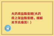 大药房盐酸氨糖(大药房上架盐酸氨糖，缓解关节炎痛苦！)