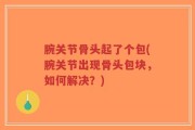 腕关节骨头起了个包(腕关节出现骨头包块，如何解决？)