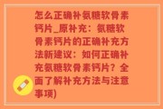 怎么正确补氨糖软骨素钙片_原补充：氨糖软骨素钙片的正确补充方法新建议：如何正确补充氨糖软骨素钙片？全面了解补充方法与注意事项)