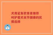 犬用鲨鱼软骨素推荐 呵护爱犬关节健康的优质选择