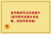 备孕期间可以吃氨糖不(备孕期可适量补充氨糖，促进孕前准备)