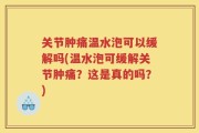 关节肿痛温水泡可以缓解吗(温水泡可缓解关节肿痛？这是真的吗？)