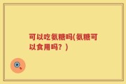 可以吃氨糖吗(氨糖可以食用吗？)