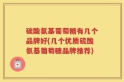 硫酸氨基葡萄糖有几个品牌好(几个优质硫酸氨基葡萄糖品牌推荐)
