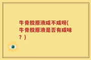 牛骨胶原液咸不咸呀(牛骨胶原液是否有咸味？)