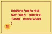 伟博维骨力糖衣(伟博维骨力糖衣：缓解骨关节疼痛，促进关节健康)