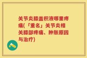 关节炎膝盖积液哪里疼痛(「重名」关节炎相关膝部疼痛、肿胀原因与治疗)