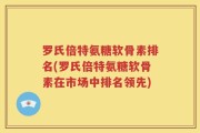 罗氏倍特氨糖软骨素排名(罗氏倍特氨糖软骨素在市场中排名领先)