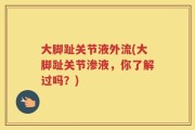 大脚趾关节液外流(大脚趾关节渗液，你了解过吗？)