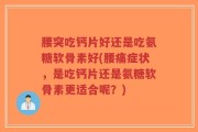 腰突吃钙片好还是吃氨糖软骨素好(腰痛症状，是吃钙片还是氨糖软骨素更适合呢？)