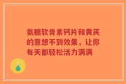 氨糖软骨素钙片和黄芪的意想不到效果，让你每天都轻松活力满满