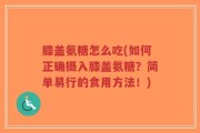 膝盖氨糖怎么吃(如何正确摄入膝盖氨糖？简单易行的食用方法！)