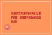 氨糖软骨素钙片桥北老药铺：健康骨骼的优质选择