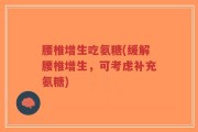 腰椎增生吃氨糖(缓解腰椎增生，可考虑补充氨糖)