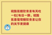 硫酸氨糖软骨素每天吃一粒(每日一颗，硫酸氨基葡萄糖软骨素让你的关节更健康