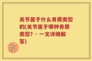 关节属于什么骨质类型的(关节属于哪种骨质类型？- 一文详细解答)