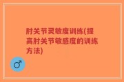 肘关节灵敏度训练(提高肘关节敏感度的训练方法)