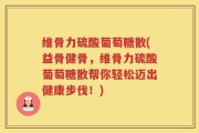 维骨力硫酸葡萄糖散(益骨健骨，维骨力硫酸葡萄糖散帮你轻松迈出健康步伐！)