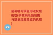 葡萄糖与银氨溶液反应机理(研究揭示葡萄糖与银氨溶液反应的机理)