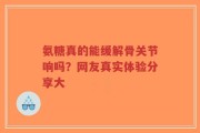 氨糖真的能缓解骨关节响吗？网友真实体验分享大
