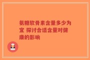 氨糖软骨素含量多少为宜 探讨合适含量对健康的影响