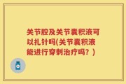 关节腔及关节囊积液可以扎针吗(关节囊积液能进行穿刺治疗吗？)