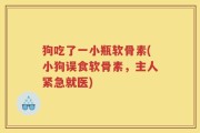 狗吃了一小瓶软骨素(小狗误食软骨素，主人紧急就医)