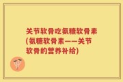关节软骨吃氨糖软骨素(氨糖软骨素——关节软骨的营养补给)