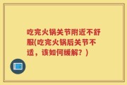 吃完火锅关节附近不舒服(吃完火锅后关节不适，该如何缓解？)