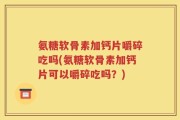 氨糖软骨素加钙片嚼碎吃吗(氨糖软骨素加钙片可以嚼碎吃吗？)