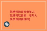 氨糖钙软骨素老年人_氨糖钙软骨素：老年人关节保健新选择)
