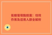 氨糖葡萄酸胶囊：功效作用及适用人群全解析