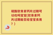 硫酸软骨素钙片过期可以吃吗宝宝(软骨素钙片过期能否给宝宝食用？)
