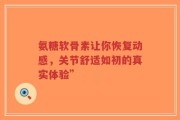 氨糖软骨素让你恢复动感，关节舒适如初的真实体验”