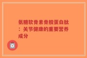 氨糖软骨素骨胶蛋白肽：关节健康的重要营养成分