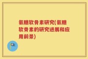 氨糖软骨素研究(氨糖软骨素的研究进展和应用前景)