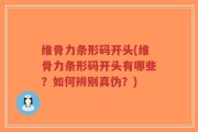 维骨力条形码开头(维骨力条形码开头有哪些？如何辨别真伪？)