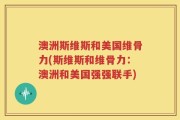 澳洲斯维斯和美国维骨力(斯维斯和维骨力：澳洲和美国强强联手)
