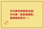 华以康骨胶原蛋白肽(华以康：肌肤造健康，健康靓肌靠它！)