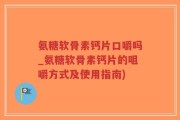 氨糖软骨素钙片口嚼吗_氨糖软骨素钙片的咀嚼方式及使用指南)