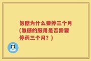 氨糖为什么要停三个月(氨糖的服用是否需要停药三个月？)