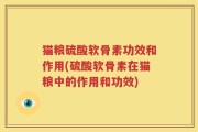 猫粮硫酸软骨素功效和作用(硫酸软骨素在猫粮中的作用和功效)