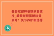 美泰双键牌氨糖软骨素片_美泰双键氨糖软骨素片：关节养护新选择)
