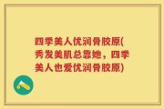 四季美人优润骨胶原(秀发美肌总靠她，四季美人也爱优润骨胶原)