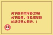 关节酸的按摩器(舒解关节酸痛，体验按摩器的舒适贴心服务。)